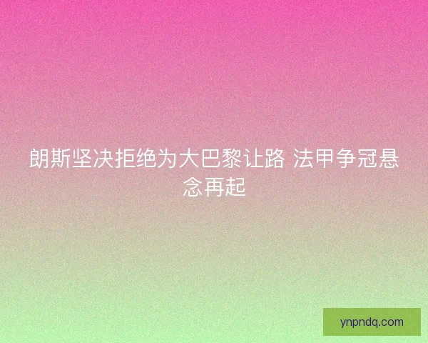 朗斯坚决拒绝为大巴黎让路 法甲争冠悬念再起