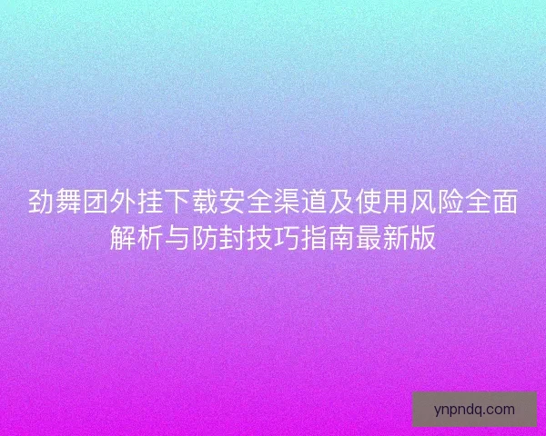 劲舞团外挂下载安全渠道及使用风险全面解析与防封技巧指南最新版
