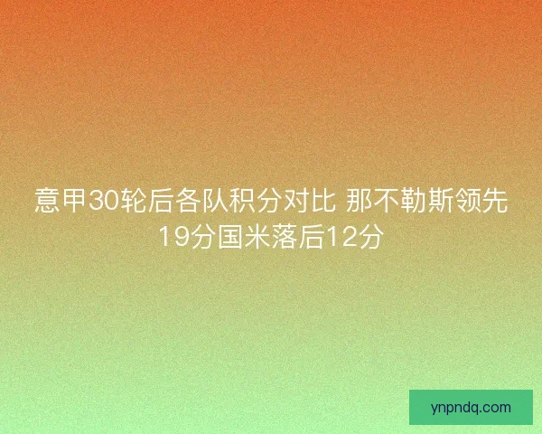 意甲30轮后各队积分对比 那不勒斯领先19分国米落后12分