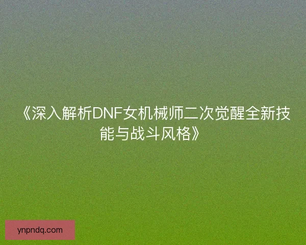 《深入解析DNF女机械师二次觉醒全新技能与战斗风格》 《深入解析DNF女机械师二次觉醒全新技能与战斗风格》