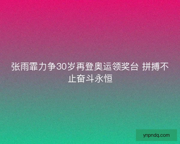 张雨霏力争30岁再登奥运领奖台 拼搏不止奋斗永恒 张雨霏力争30岁再登奥运领奖台 拼搏不止奋斗永恒