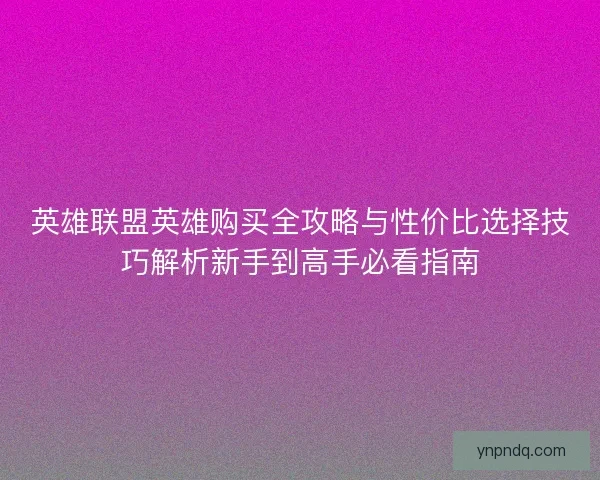 英雄联盟英雄购买全攻略与性价比选择技巧解析新手到高手必看指南