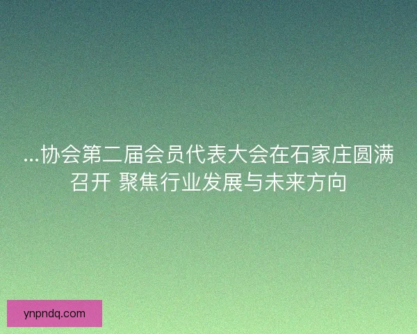 ...协会第二届会员代表大会在石家庄圆满召开 聚焦行业发展与未来方向 ...协会第二届会员代表大会在石家庄圆满召开 聚焦行业发展与未来方向