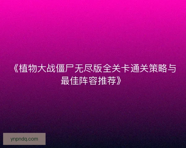 《植物大战僵尸无尽版全关卡通关策略与最佳阵容推荐》 《植物大战僵尸无尽版全关卡通关策略与最佳阵容推荐》