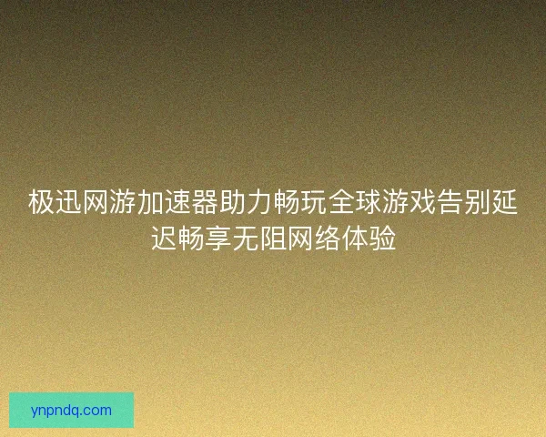 极迅网游加速器助力畅玩全球游戏告别延迟畅享无阻网络体验