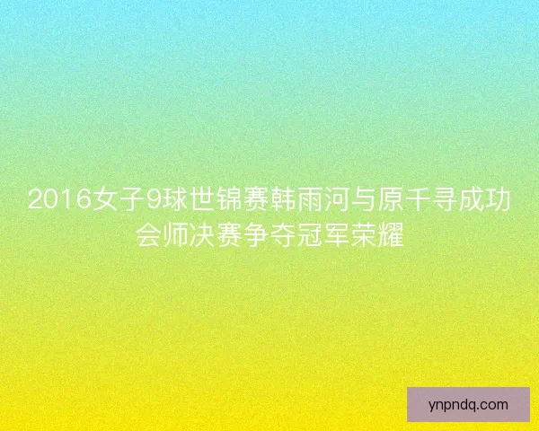 2016女子9球世锦赛韩雨河与原千寻成功会师决赛争夺冠军荣耀